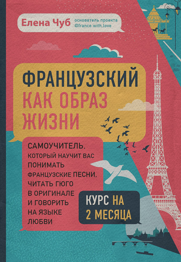  Французский как образ жизни. Самоучитель, который научит вас понимать французские песни, читать Гюго в оригинале и говорить на языке любви(Елена Чуб) 