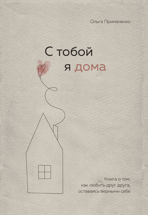  С тобой я дома. Книга о том, как любить друг друга, оставаясь верными себе(Ольга Примаченко) 