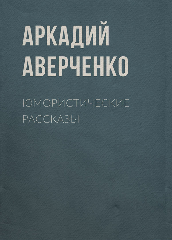 Юмор и сатира Юмористические рассказы(Аркадий Аверченко) 