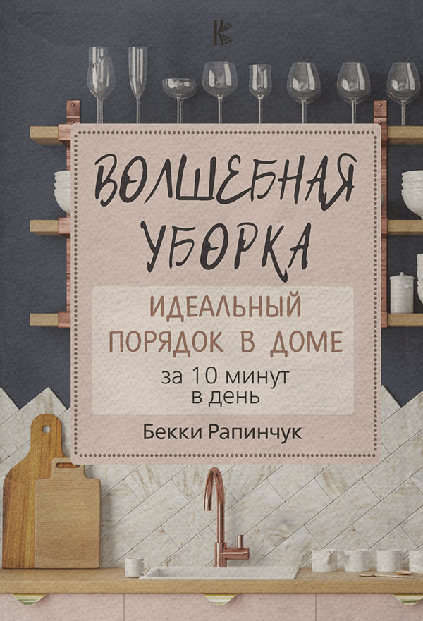 Домашнее хозяйство Волшебная уборка. Идеальный порядок в доме за 10 минут в день(Бекки Рапинчук) 