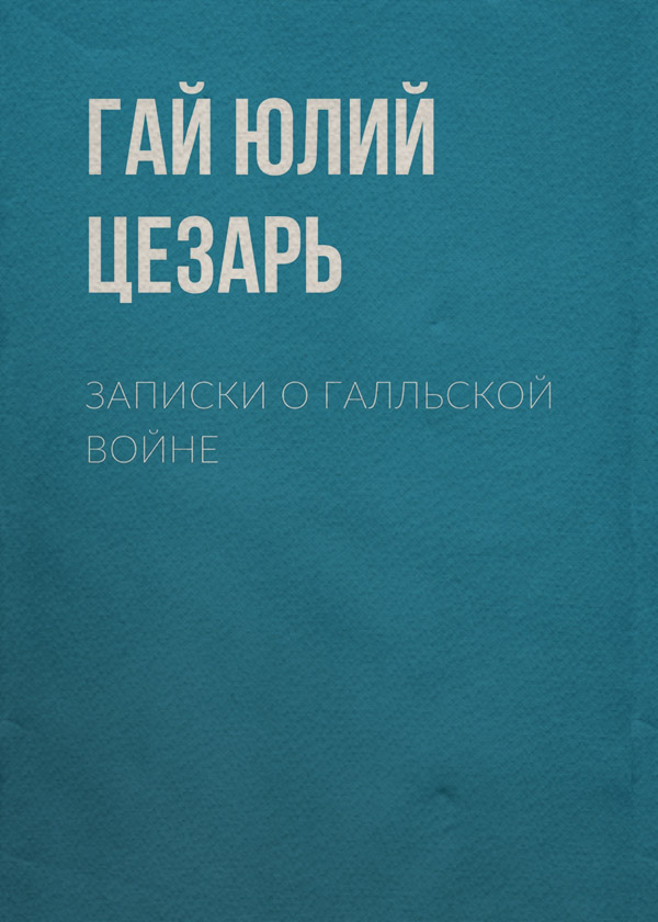 Антична література Записки о Галльской войне(Гай Юлий Цезарь) 