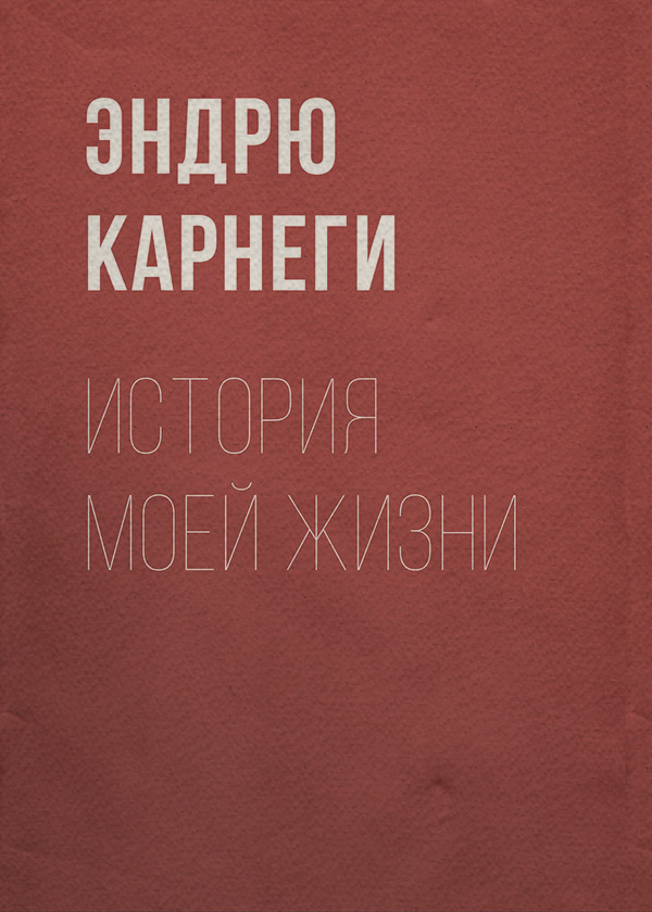 Истории успеха История моей жизни(Эндрю Карнеги) 