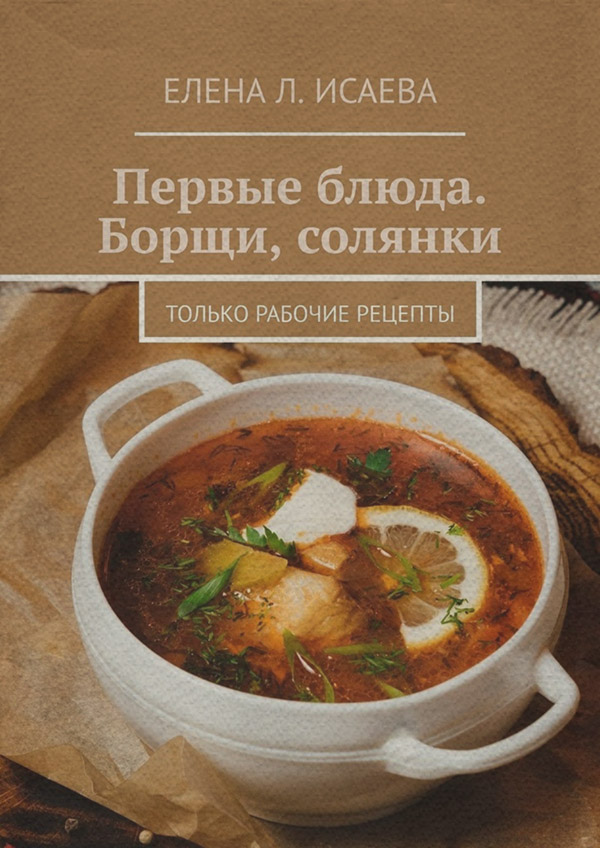  Первые блюда. Борщи, солянки. Только рабочие рецепты(Елена Исаева) 