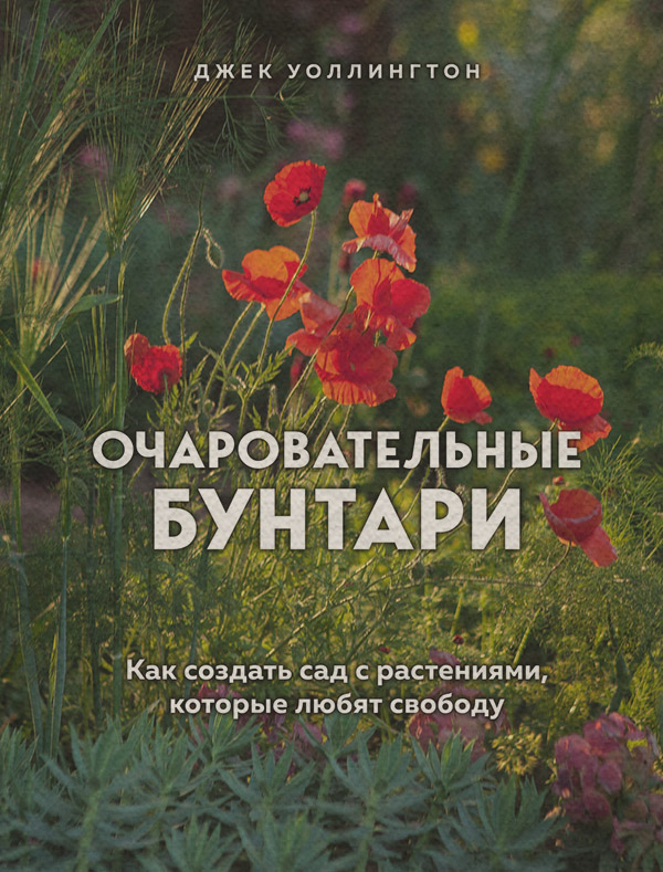 Хобби / увлечения Очаровательные бунтари. Как создать сад с растениями, которые любят свободу(Джек Уоллингтон) 