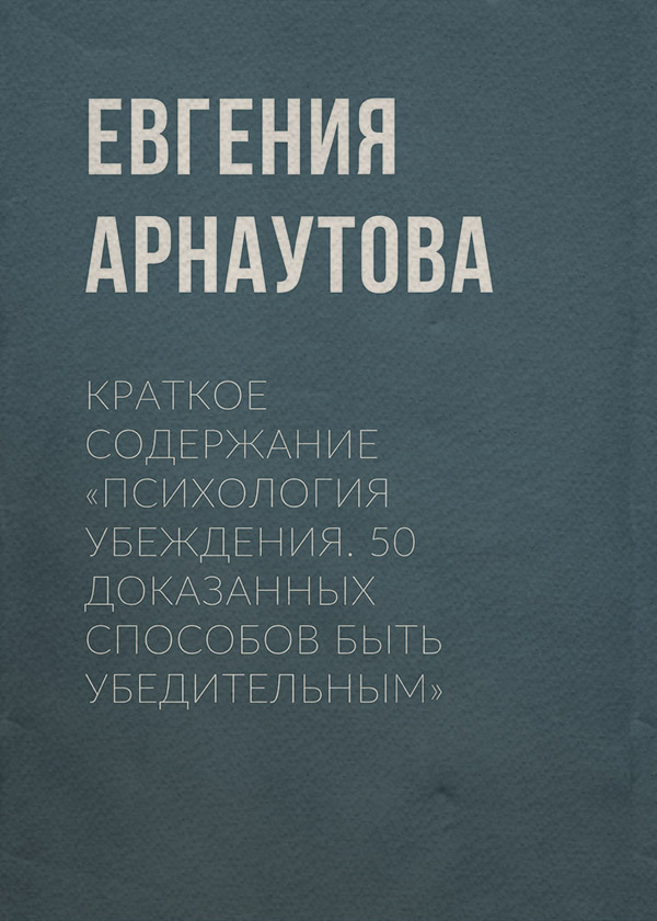  Краткое содержание «Психология убеждения. 50 доказанных способов быть убедительным»(Евгения Арнаутова) 