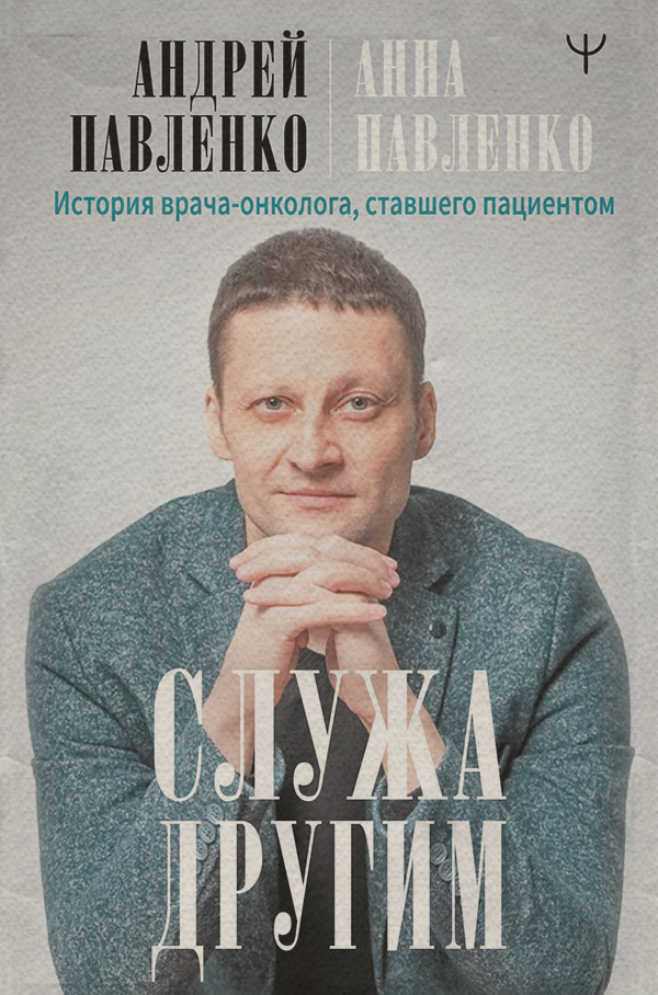 Біографії та Мемуари Служа другим. История врача-онколога, ставшего пациентом(Анна Павленко-Гегечкори) 