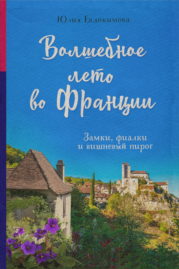 Книги про Подорожі Волшебное лето во Франции. Замки, фиалки и вишневый пирог(Юлия Евдокимова) 