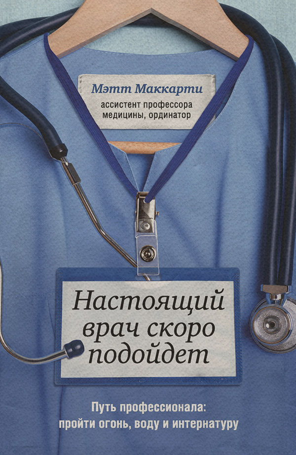  Настоящий врач скоро подойдет. Путь профессионала: пройти огонь, воду и интернатуру(Мэтт Маккарти) 