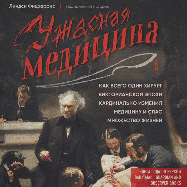 Медицина Ужасная медицина. Как всего один хирург Викторианской эпохи кардинально изменил медицину и спас множество жизней(Линдси Фицхаррис) 