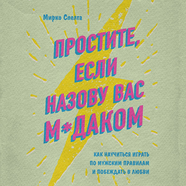 Про психологію популярно Простите, если назову вас м*даком. Как научиться играть по мужским правилам и побеждать в любви(Мирко Спелта) 