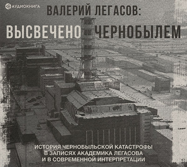 Популярно об истории Валерий Легасов: Высвечено Чернобылем(Валерий Легасов) 