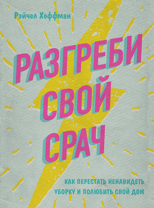 Домашнее хозяйство Разгреби свой срач. Как перестать ненавидеть уборку и полюбить свой дом(Рэйчел Хоффман) 