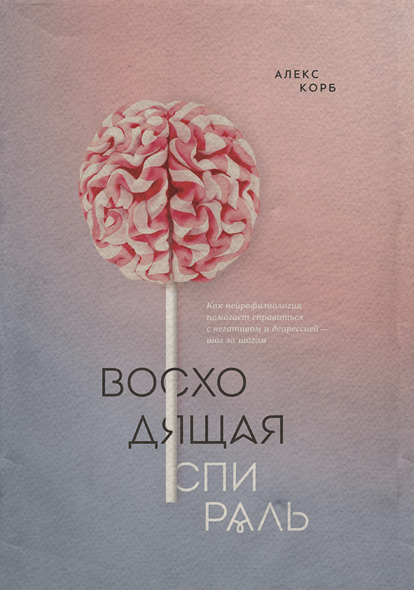 Нейробіологія Восходящая спираль. Как нейрофизиология помогает справиться с негативом и депрессией – шаг за шагом(Алекс Корб) 