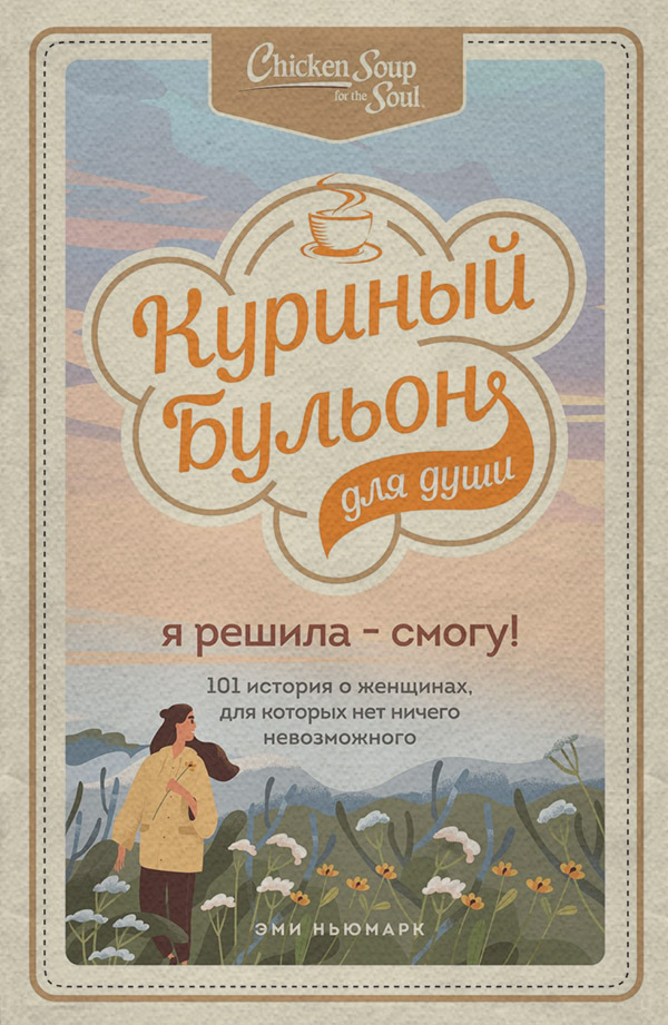  Куриный бульон для души. Я решила – смогу! 101 история о женщинах, для которых нет ничего невозможного(Эми Ньюмарк) 