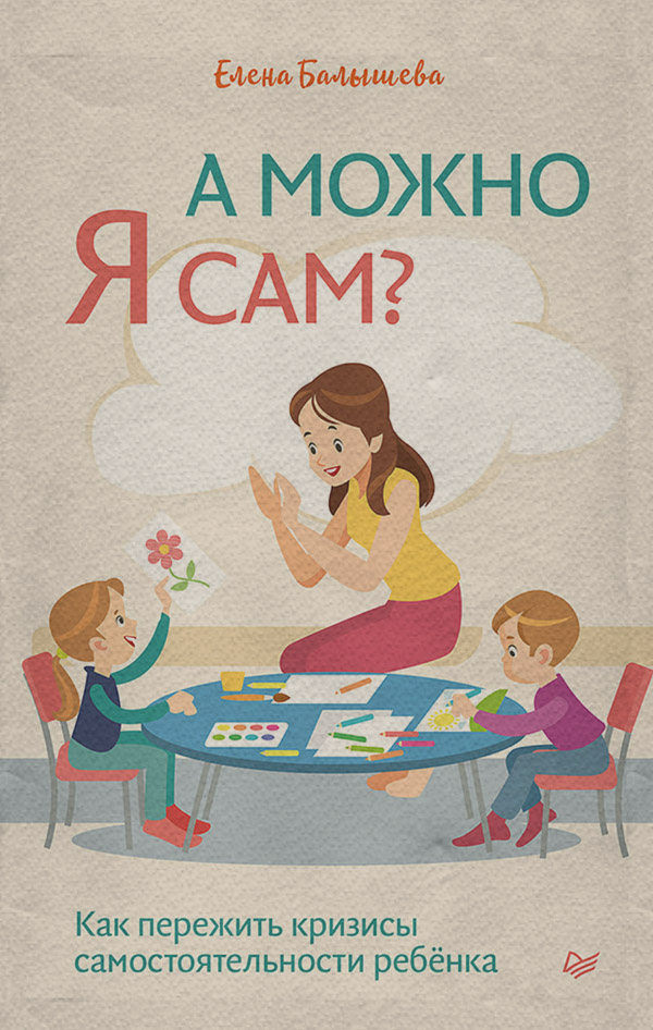  А можно я сам? Как пережить кризисы самостоятельности ребёнка(Елена Балышева) 